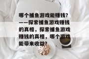 哪个捕鱼游戏能赚钱？——探索捕鱼游戏赚钱的真相，探索捕鱼游戏赚钱的真相，哪个游戏能带来收益？