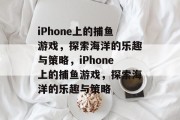 iPhone上的捕鱼游戏,探索海洋的乐趣与策略,iPhone上的捕鱼游戏,探索海洋的乐趣与策略 iPhone上的捕鱼游戏,探索海洋的乐趣与策略,iPhone上的捕鱼游戏,探索海洋的乐趣与策略