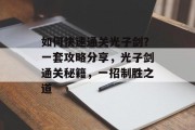 如何快速通关光子剑?一套攻略分享,光子剑通关秘籍,一招制胜之道 如何快速通关光子剑?一套攻略分享,光子剑通关秘籍,一招制胜之道