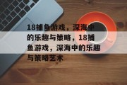 18捕鱼游戏,深海中的乐趣与策略,18捕鱼游戏,深海中的乐趣与策略艺术 18捕鱼游戏,深海中的乐趣与策略,18捕鱼游戏,深海中的乐趣与策略艺术