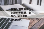 报道:微软测试DeepSeek等模型,欲在Copilot中替代OpenAI 报道:微软测试DeepSeek等模型,欲在Copilot中替代OpenAI