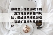 巅峰渔乐捕鱼游戏下载,游戏背后的真相与风险,巅峰渔乐捕鱼游戏,背后的真相与风险揭秘 巅峰渔乐捕鱼游戏下载,游戏背后的真相与风险,巅峰渔乐捕鱼游戏,背后的真相与风险揭秘
