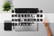罪通关攻略,如何快速击败高难度敌人,罪通关秘籍,快速打败高难度敌人的方法! 罪通关攻略,如何快速击败高难度敌人,罪通关秘籍,快速打败高难度敌人的方法!