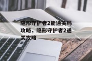 隐形守护者2能通关吗攻略,隐形守护者2通关攻略 隐形守护者2能通关吗攻略,隐形守护者2通关攻略