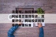流量观,如何判断一个网站是否值得投资,流量评估,网站投资回报率的衡量标准 流量观,如何判断一个网站是否值得投资,流量评估,网站投资回报率的衡量标准