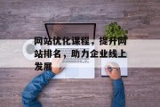 网站优化课程，提升网站排名，助力企业线上发展