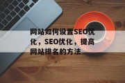 网站如何设置SEO优化,SEO优化,提高网站排名的方法 网站如何设置SEO优化,SEO优化,提高网站排名的方法