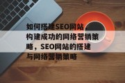 如何搭建SEO网站,构建成功的网络营销策略,SEO网站的搭建与网络营销策略 如何搭建SEO网站,构建成功的网络营销策略,SEO网站的搭建与网络营销策略