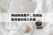 揭秘网络黑产,卖网站假流量的惊人内幕 揭秘网络黑产,卖网站假流量的惊人内幕