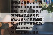 SEO(搜索引擎优化)是当今互联网营销的重要组成部分,它对网站流量的提升有着重要影响。然而,一些关于SEO网站禁忌的知识却往往被人们忽视或误解。以下是一些常见的SEO禁忌和解析。,SEO禁忌解析,哪些知识常常被忽视或误解,SEO禁忌与解析 SEO(搜索引擎优化)是当今互联网营销的重要组成部分,它对网站流量的提升有着重要影响。然而,一些关于SEO网站禁忌的知识却往往被人们忽视或误解。以下是一些常见的SEO禁忌和解析。,SEO禁忌解析,哪些知识常常被忽视或误解,SEO禁忌与解析