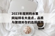 2023年度网购水果网站排名大盘点,品质与便捷并存的选择指南 2023年度网购水果网站排名大盘点,品质与便捷并存的选择指南