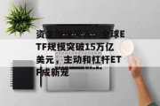 资金加速流入,全球ETF规模突破15万亿美元,主动和杠杆ETF成新宠 资金加速流入,全球ETF规模突破15万亿美元,主动和杠杆ETF成新宠