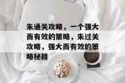 朱通关攻略,一个强大而有效的策略,朱过关攻略,强大而有效的策略秘籍 朱通关攻略,一个强大而有效的策略,朱过关攻略,强大而有效的策略秘籍