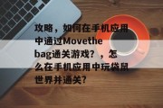 攻略,如何在手机应用中通过Movethebag通关游戏?,怎么在手机应用中玩袋鼠世界并通关? 攻略,如何在手机应用中通过Movethebag通关游戏?,怎么在手机应用中玩袋鼠世界并通关?