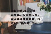 捕鱼游戏2017,重温经典,探索新乐趣,重温经典捕鱼游戏,探索2017新乐趣 捕鱼游戏2017,重温经典,探索新乐趣,重温经典捕鱼游戏,探索2017新乐趣