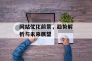 网站优化前景,趋势解析与未来展望 网站优化前景,趋势解析与未来展望