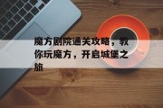 魔方剧院通关攻略,教你玩魔方,开启城堡之旅 魔方剧院通关攻略,教你玩魔方,开启城堡之旅