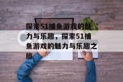探索51捕鱼游戏的魅力与乐趣,探索51捕鱼游戏的魅力与乐趣之旅 探索51捕鱼游戏的魅力与乐趣,探索51捕鱼游戏的魅力与乐趣之旅