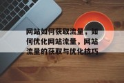 网站如何获取流量,如何优化网站流量,网站流量的获取与优化技巧 网站如何获取流量,如何优化网站流量,网站流量的获取与优化技巧