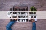 探索海洋的乐趣，捕鱼之海底捞游戏下载体验，探索海洋之乐，海底捞捕鱼游戏下载体验