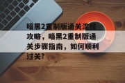 暗黑2重制版通关流程攻略,暗黑2重制版通关步骤指南,如何顺利过关? 暗黑2重制版通关流程攻略,暗黑2重制版通关步骤指南,如何顺利过关?