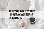 医疗领域有序扩大开放 外商设立独资医院试点方案公布 医疗领域有序扩大开放 外商设立独资医院试点方案公布