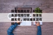 探索乐趣无穷，好玩捕鱼游戏排行榜，探索乐趣无穷，好玩捕鱼游戏排行榜