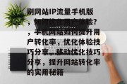 刷网站IP流量手机版,如何优化用户体验?,手机网站如何提升用户转化率,优化体验技巧分享,移动优化技巧分享,提升网站转化率的实用秘籍 刷网站IP流量手机版,如何优化用户体验?,手机网站如何提升用户转化率,优化体验技巧分享,移动优化技巧分享,提升网站转化率的实用秘籍