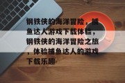 钢铁侠的海洋冒险,捕鱼达人游戏下载体验,钢铁侠的海洋冒险之旅,体验捕鱼达人的游戏下载乐趣 钢铁侠的海洋冒险,捕鱼达人游戏下载体验,钢铁侠的海洋冒险之旅,体验捕鱼达人的游戏下载乐趣