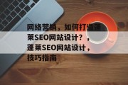网络营销,如何打造蓬莱SEO网站设计?,蓬莱SEO网站设计,技巧指南 网络营销,如何打造蓬莱SEO网站设计?,蓬莱SEO网站设计,技巧指南
