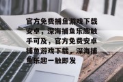 官方免费捕鱼游戏下载安卓，深海捕鱼乐趣触手可及，官方免费安卓捕鱼游戏下载，深海捕鱼乐趣一触即发