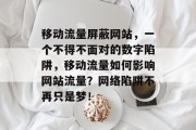移动流量屏蔽网站,一个不得不面对的数字陷阱,移动流量如何影响网站流量?网络陷阱不再只是梦! 移动流量屏蔽网站,一个不得不面对的数字陷阱,移动流量如何影响网站流量?网络陷阱不再只是梦!