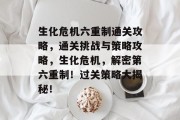 生化危机六重制通关攻略,通关挑战与策略攻略,生化危机,解密第六重制!过关策略大揭秘! 生化危机六重制通关攻略,通关挑战与策略攻略,生化危机,解密第六重制!过关策略大揭秘!