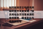 如何精准定位和提高网站的自然流量来源,提高网站自然流量来源的有效策略,精准定位与提高转化率 如何精准定位和提高网站的自然流量来源,提高网站自然流量来源的有效策略,精准定位与提高转化率