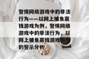 警惕网络游戏中的非法行为——以网上捕鱼赢钱游戏为例,警惕网络游戏中的非法行为,以网上捕鱼赢钱游戏为例的警示分析 警惕网络游戏中的非法行为——以网上捕鱼赢钱游戏为例,警惕网络游戏中的非法行为,以网上捕鱼赢钱游戏为例的警示分析