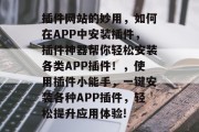 插件网站的妙用，如何在APP中安装插件，插件神器帮你轻松安装各类APP插件！，使用插件小能手，一键安装各种APP插件，轻松提升应用体验!