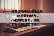 捕鱼游戏中的甜蜜记忆——co糖饼的魅力,co糖饼的魅力,捕鱼游戏中的甜蜜记忆 捕鱼游戏中的甜蜜记忆——co糖饼的魅力,co糖饼的魅力,捕鱼游戏中的甜蜜记忆