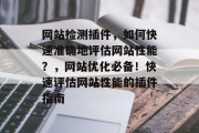网站检测插件,如何快速准确地评估网站性能?,网站优化必备!快速评估网站性能的插件指南 网站检测插件,如何快速准确地评估网站性能?,网站优化必备!快速评估网站性能的插件指南