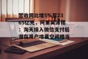 营收同比增5%至2365亿元,阿里吴泳铭:淘天接入微信支付后潜在用户增量空间相当大 营收同比增5%至2365亿元,阿里吴泳铭:淘天接入微信支付后潜在用户增量空间相当大