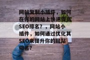 网站复制小插件,如何在你的网站上快速提高SEO排名?,网站小插件,如何通过优化其SEO来提升你的网站排名? 网站复制小插件,如何在你的网站上快速提高SEO排名?,网站小插件,如何通过优化其SEO来提升你的网站排名?