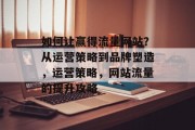 如何让赢得流量网站?从运营策略到品牌塑造,运营策略,网站流量的提升攻略 如何让赢得流量网站?从运营策略到品牌塑造,运营策略,网站流量的提升攻略