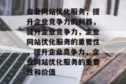 企业网站优化服务,提升企业竞争力的利器,提升企业竞争力,企业网站优化服务的重要性,提升企业竞争力,企业网站优化服务的重要性和价值 企业网站优化服务,提升企业竞争力的利器,提升企业竞争力,企业网站优化服务的重要性,提升企业竞争力,企业网站优化服务的重要性和价值