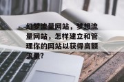 幻梦流量网站,梦想流量网站,怎样建立和管理你的网站以获得高额流量? 幻梦流量网站,梦想流量网站,怎样建立和管理你的网站以获得高额流量?