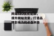网站SEO优化论坛,提升网站流量,打造品牌影响力的必备利器 网站SEO优化论坛,提升网站流量,打造品牌影响力的必备利器