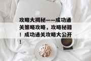 攻略大揭秘——成功通关策略攻略,攻略秘籍!成功通关攻略大公开! 攻略大揭秘——成功通关策略攻略,攻略秘籍!成功通关攻略大公开!