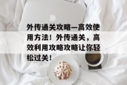 外传通关攻略—高效使用方法!外传通关,高效利用攻略攻略让你轻松过关! 外传通关攻略—高效使用方法!外传通关,高效利用攻略攻略让你轻松过关!