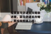 暗黑亚马逊通关攻略新进展,亚马逊通关攻略,黑暗版即将上线! 暗黑亚马逊通关攻略新进展,亚马逊通关攻略,黑暗版即将上线!