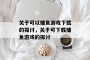 关于可以捕鱼游戏下载的探讨，关于可下载捕鱼游戏的探讨