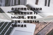 命运的馈赠与通关秘诀，如何高效玩转 Fateha游戏，掌握命运攻略，如何在FAH中顺利通关