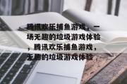 腾讯欢乐捕鱼游戏，一场无趣的垃圾游戏体验，腾讯欢乐捕鱼游戏，无趣的垃圾游戏体验